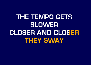 THE TEMPO GETS
BLOWER
CLOSER AND CLOSER
THEY SWAY