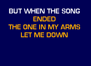 BUT WHEN THE SONG
ENDED
THE ONE IN MY ARMS
LET ME DOWN