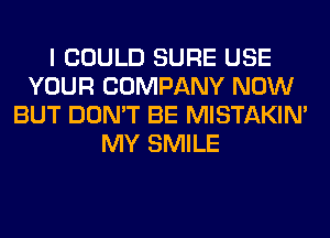 I COULD SURE USE
YOUR COMPANY NOW
BUT DON'T BE MISTAKIM
MY SMILE