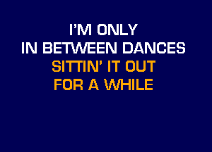 I'M ONLY
IN BETWEEN DANCES
SITI'IN' IT OUT

FOR A WHILE