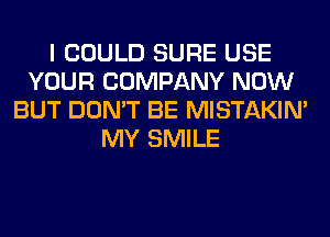 I COULD SURE USE
YOUR COMPANY NOW
BUT DON'T BE MISTAKIM
MY SMILE