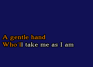 A gentle hand
Who'll take me as I am
