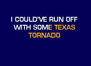 I COULD'VE RUN OFF
VWNiSDNE1EXAS

TORNADO