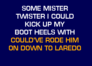 SOME MISTER
TUVISTER I COULD
KICK UP MY
BOOT HEELS WITH
COULD'VE RUDE HIM
0N DOWN TO LAREDO