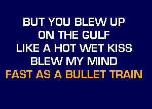 BUT YOU BLEW UP
ON THE GULF
LIKE A HOT WET KISS
BLEW MY MIND
FAST AS A BULLET TRAIN