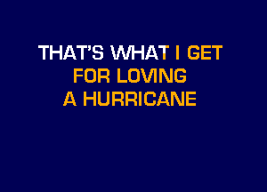 THAT'S WHAT I GET
FOR LOVING

A HURRICANE