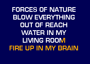 FORCES OF NATURE
BLOW EVERYTHING
OUT OF REACH
WATER IN MY
LIVING ROOM
FIRE UP IN MY BRAIN