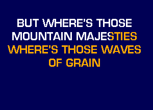 BUT WHERE'S THOSE
MOUNTAIN MAJESTIES
WHERE'S THOSE WAVES
0F GRAIN