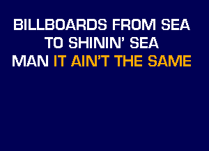 BILLBOARDS FROM SEA
T0 SHINIM SEA
MAN IT AIN'T THE SAME