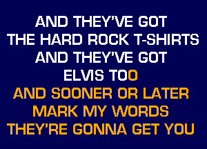 AND THEY'VE GOT
THE HARD ROCK T-SHIRTS
AND THEY'VE GOT
ELVIS T00
AND SOONER 0R LATER
MARK MY WORDS
THEY'RE GONNA GET YOU