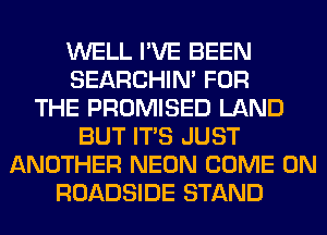 WELL I'VE BEEN
SEARCHIN' FOR
THE PROMISED LAND
BUT ITS JUST
ANOTHER NEON COME ON
ROADSIDE STAND