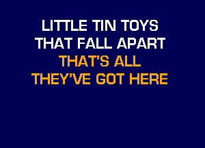 LITI'LE TIN TOYS
THAT FALL APART
THATS ALL
THEY'VE GOT HERE