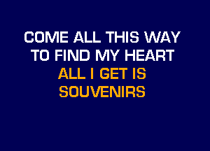 COME ALL THIS WAY
TO FIND MY HEART
ALL I GET IS

SOUVENIRS