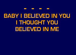 BABY I BELIEVED IN YOU
I THOUGHT YOU
BELIEVED IN ME