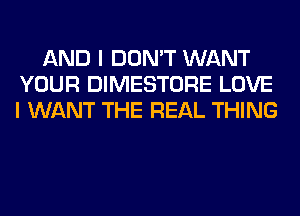 AND I DON'T WANT
YOUR DIMESTORE LOVE
I WANT THE REAL THING