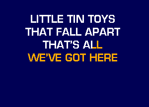 LITTLE TIN TOYS
THAT FALL APART
THAT'S ALL
XNE'VE GOT HERE

g