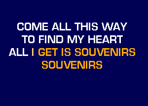 COME ALL THIS WAY
TO FIND MY HEART
ALL I GET IS SOUVENIRS
SOUVENIRS