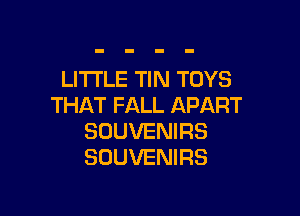 LITTLE TIN TOYS
THAT FALL APART

SOUVENIRS
SUUVENIRS