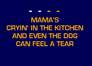 MAMA'S
CRYIN' IN THE KITCHEN
AND EVEN THE DOG
CAN FEEL A TEAR