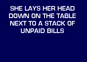 SHE LAYS HER HEAD

DOWN ON THE TABLE

NEXT TO A STACK 0F
UNPAID BILLS