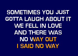 SOMETIMES YOU JUST
GOTTA LAUGH ABOUT IT
WE FELL IN LOVE
AND THERE WAS
NO WAY OUT
I SAID NO WAY