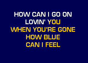 HOW CAN I GO ON
LOVIN' YOU
WHEN YOU'RE GONE

HOW BLUE
CAN I FEEL