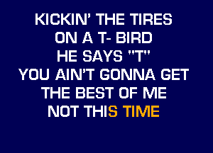 KICKIM THE TIRES
ON A T- BIRD
HE SAYS T
YOU AIN'T GONNA GET
THE BEST OF ME
NOT THIS TIME