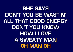SHE SAYS
DON'T YOU BE WASTIN'
ALL THAT GOOD ENERGY
DON'T YOU KNOW
HOWI LOVE

A SWEATY MAN
0H MAN 0H
