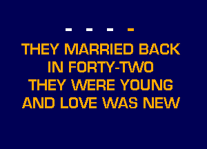 THEY MARRIED BACK
IN FORTY-TWO
THEY WERE YOUNG
AND LOVE WAS NEW