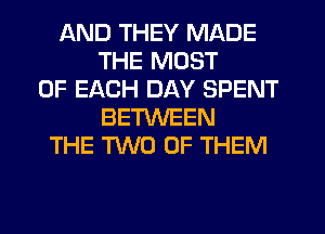 AND THEY MADE
THE MOST
OF EACH DAY SPENT
BETWEEN
THE TWO OF THEM