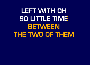 LEFT WITH 0H
80 LITTLE TIME
BETWEEN

THE M0 OF THEM