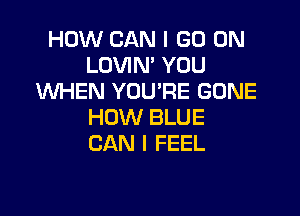 HOW CAN I GO ON
LOVIN' YOU
WHEN YOU'RE GONE

HOW BLUE
CAN I FEEL