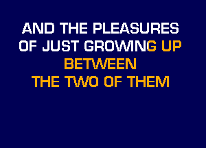 AND THE PLEASURES
0F JUST GROWING UP
BETWEEN
THE TWO OF THEM