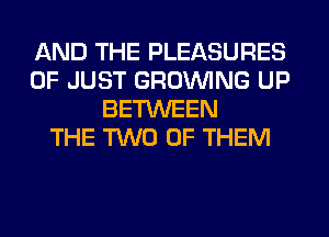 AND THE PLEASURES
0F JUST GROWING UP
BETWEEN
THE TWO OF THEM