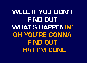 WELL IF YOU DON'T
FIND OUT
WHAT'S HAPPENIN'
0H YOU'RE GONNA
FIND OUT
THAT I'M GONE