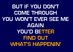 BUT IF YOU DON'T
COME THROUGH
YOU WON'T EVER SEE ME
AGAIN
YOU'D BETTER
FIND OUT
WHATS HAPPENIN'