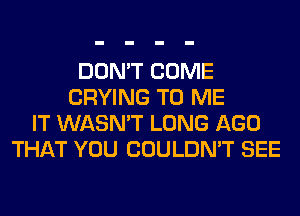 DON'T COME
CRYING TO ME
IT WASN'T LONG AGO
THAT YOU COULDN'T SEE