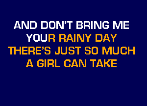 AND DON'T BRING ME
YOUR RAINY DAY
THERE'S JUST SO MUCH
A GIRL CAN TAKE