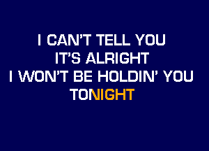 I CAN'T TELL YOU
IT'S ALRIGHT

I WON'T BE HOLDIN' YOU
TONIGHT