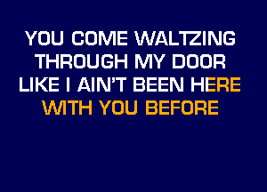 YOU COME WAL'IZING
THROUGH MY DOOR
LIKE I AIN'T BEEN HERE
WITH YOU BEFORE