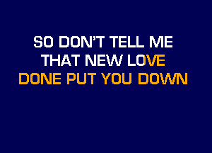 SO DON'T TELL ME
THAT NEW LOVE
DONE PUT YOU DOWN