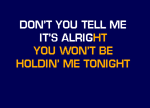 DON'T YOU TELL ME
ITS ALRIGHT
YOU WONT BE
HOLDIN' ME TONIGHT