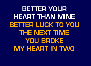 BETTER YOUR
HEART THAN MINE
BETTER LUCK TO YOU
THE NEXT TIME
YOU BROKE
MY HEART IN 'RNCJ