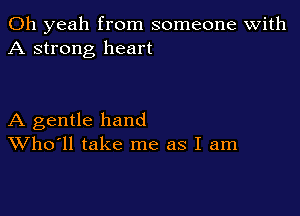 Oh yeah from someone with
A strong heart

A gentle hand
Who'll take me as I am