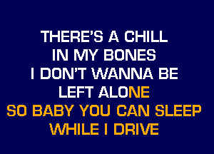 THERE'S A CHILL
IN MY BONES
I DON'T WANNA BE
LEFT ALONE
SO BABY YOU CAN SLEEP
WHILE I DRIVE