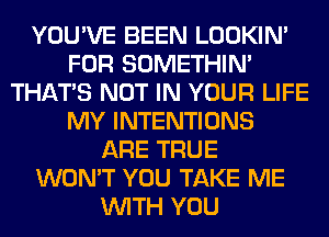 YOU'VE BEEN LOOKIN'
FOR SOMETHIN'
THAT'S NOT IN YOUR LIFE
MY INTENTIONS
ARE TRUE
WON'T YOU TAKE ME
WITH YOU