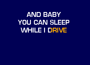 AND BABY
YOU CAN SLEEP
WHILE I DRIVE