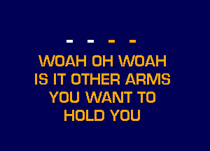 WOAH 0H WOAH

IS IT OTHER ARMS
YOU WANT TO
HOLD YOU