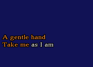 A gentle hand
Take me as I am
