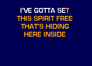 I'VE GOTTA SET
THIS SPIRIT FREE
THAT'S HIDING
HERE INSIDE

g